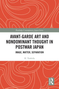 Title: Avant-Garde Art and Non-Dominant Thought in Postwar Japan: Image, Matter, Separation, Author: K. Yoshida