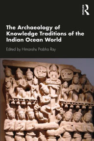 Title: The Archaeology of Knowledge Traditions of the Indian Ocean World, Author: Himanshu Prabha Ray