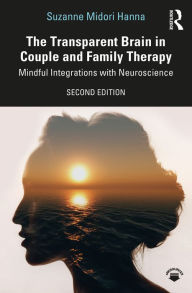 Title: The Transparent Brain in Couple and Family Therapy: Mindful Integrations with Neuroscience, Author: Suzanne Midori Hanna