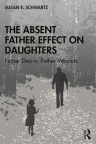 Title: The Absent Father Effect on Daughters: Father Desire, Father Wounds, Author: Susan E. Schwartz