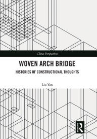 Title: Woven Arch Bridge: Histories of Constructional Thoughts, Author: LIU Yan