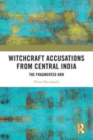 Title: Witchcraft Accusations from Central India: The Fragmented Urn, Author: Helen Macdonald