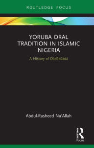 Title: Yoruba Oral Tradition in Islamic Nigeria: A History of Dàdàkúàdá, Author: Abdul-Rasheed Na'Allah