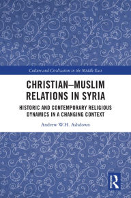 Title: Christian-Muslim Relations in Syria: Historic and Contemporary Religious Dynamics in a Changing Context, Author: Andrew W. H. Ashdown
