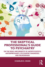 Title: The Skeptical Professional's Guide to Psychiatry: On the Risks and Benefits of Antipsychotics, Antidepressants, Psychiatric Diagnoses, and Neuromania, Author: Charles E. Dean