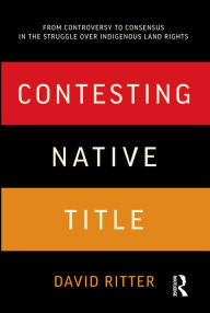 Title: Contesting Native Title: From controversy to consensus in the struggle over Indigenous land rights, Author: David Ritter