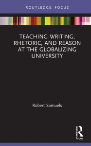 Title: Teaching Writing, Rhetoric, and Reason at the Globalizing University, Author: Robert Samuels