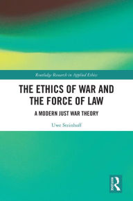 Title: The Ethics of War and the Force of Law: A Modern Just War Theory, Author: Uwe Steinhoff