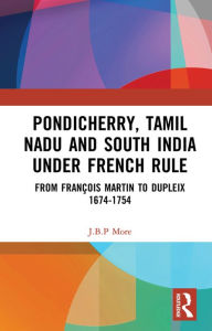Title: Pondicherry, Tamil Nadu and South India under French Rule: From François Martin to Dupleix 1674-1754, Author: J.B.P. More