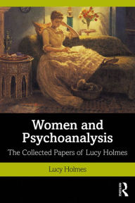 Title: Women and Psychoanalysis: The Collected Papers of Lucy Holmes, Author: Lucy Holmes