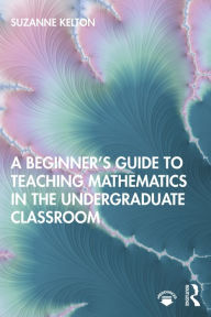 Title: A Beginner's Guide to Teaching Mathematics in the Undergraduate Classroom, Author: Suzanne Kelton