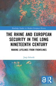 Title: The Rhine and European Security in the Long Nineteenth Century: Making Lifelines from Frontlines, Author: Joep Schenk