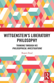 Title: Wittgenstein's Liberatory Philosophy: Thinking Through His Philosophical Investigations, Author: Rupert Read