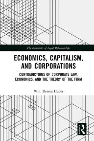 Title: Economics, Capitalism, and Corporations: Contradictions of Corporate Law, Economics, and the Theory of the Firm, Author: Wm. Dennis Huber