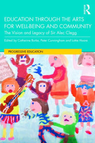 Title: Education through the Arts for Well-Being and Community: The Vision and Legacy of Sir Alec Clegg, Author: Catherine Burke