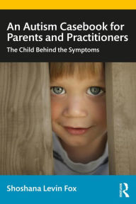 Title: An Autism Casebook for Parents and Practitioners: The Child Behind the Symptoms, Author: Shoshana Levin Fox