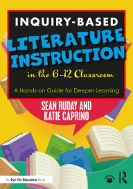 Title: Inquiry-Based Literature Instruction in the 6-12 Classroom: A Hands-on Guide for Deeper Learning, Author: Sean Ruday