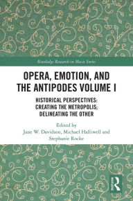 Title: Opera, Emotion, and the Antipodes Volume I: Historical Perspectives: Creating the Metropolis; Delineating the Other, Author: Jane Davidson