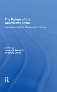 Title: The Failure Of The Centralized State: Institutions And Self-governance In Africa, Author: James Wunsch