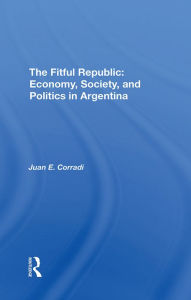 Title: The Fitful Republic: Economy, Society, And Politics In Argentina, Author: Juan E Corradi