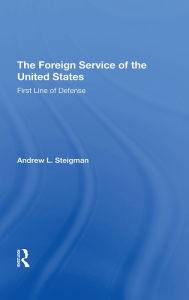 Title: The Foreign Service Of The United States: First Line Of Defense, Author: Andrew L Steigman