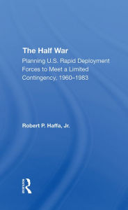 Title: The Half War: Planning U.s. Rapid Deployment Forces To Meet A Limited Contingency 19601983, Author: Robert P Haffa Jr