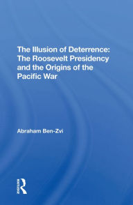 Title: The Illusion Of Deterrence: The Roosevelt Presidency And The Origins Of The Pacific War, Author: Abraham Ben-zvi