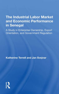 Title: The Industrial Labor Market And Economic Performance In Senegal: A Study In Enterprise Ownership, Export Orientation, And Government Regulations, Author: Katherine Terrell