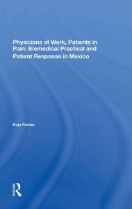 Title: Physicians At Work, Patients In Pain: Biomedical Practice And Patient Response In Mexico, Author: Kaja Finkler