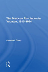 Title: The Mexican Revolution In Yucatan, 19151924, Author: James C Carey