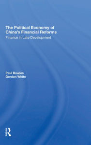 Title: The Political Economy Of China's Financial Reforms: Finance In Late Development, Author: Paul Bowles