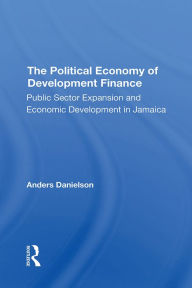 Title: The Political Economy Of Development Finance: Public Sector Expansion And Economic Development In Jamaica, Author: Anders Danielson