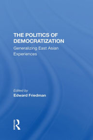 Title: The Politics Of Democratization: Generalizing East Asian Experiences, Author: Edward Friedman