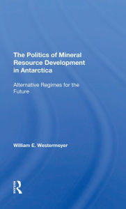 Title: The Politics Of Mineral Resource Development In Antarctica: Alternative Regimes For The Future, Author: William E Westermeyer