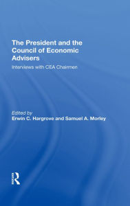 Title: The President And The Council Of Economic Advisors: Interviews With Cea Chairmen, Author: Erwin C Hargrove