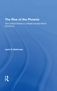 Title: The Rise Of The Phoenix: The United States In A Restructured World Economy, Author: Jack N Behrman