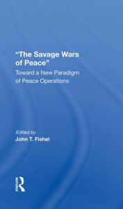 Title: The Savage Wars Of Peace: Toward A New Paradigm Of Peace Operations, Author: John Fishel