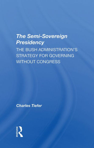 The Semi-sovereign Presidency: The Bush Administration's Strategy For Governing Without Congress