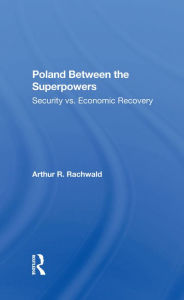 Title: Poland Between The Superpowers: Security Versus Economic Recovery, Author: Arthur R Rachwald