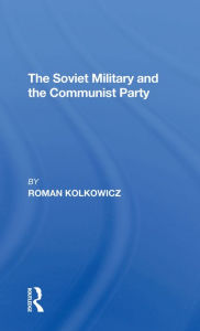 Title: The Soviet Military And The Communist Party, Author: Roman Kolkowicz