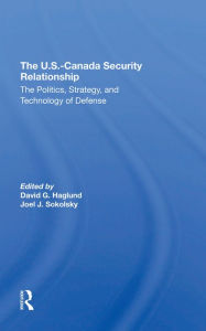 Title: The U.s.canada Security Relationship: The Politics, Strategy, And Technology Of Defense, Author: David G Haglund