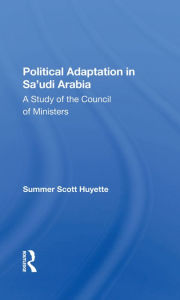 Title: Political Adaptation In Sa'udi Arabia: A Study Of The Council Of Ministers, Author: Summer S Huyette