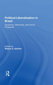 Title: Political Liberalization In Brazil: Dynamics, Dilemmas, And Future Prospects, Author: Wayne A Selcher