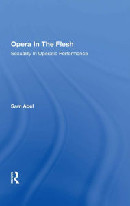 Title: Opera In The Flesh: Sexuality In Operatic Performance, Author: Sam Abel