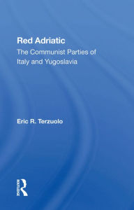 Title: Red Adriatic: The Communist Parties Of Italy And Yugoslavia, Author: Eric R. Terzuolo