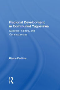 Title: Regional Development In Communist Yugoslavia: Success, Failure, And Consequences, Author: Dijana Plestina