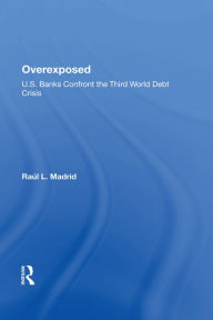 Title: Overexposed: U.s. Banks Confront The Third World Debt Crisis, Author: Raul L. Madrid
