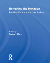 Title: Remaking The Hexagon: The New France In The New Europe, Author: Gregory Flynn