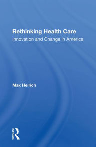 Title: Rethinking Health Care: Innovation And Change In America, Author: Max Heirich