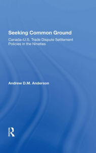 Title: Seeking Common Ground: Canada-u.s. Trade Dispute Settlement Policies In The Nineties, Author: Andrew D Anderson